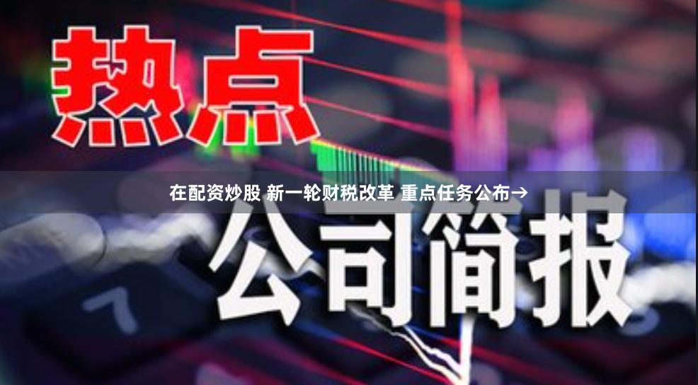 在配资炒股 新一轮财税改革 重点任务公布→