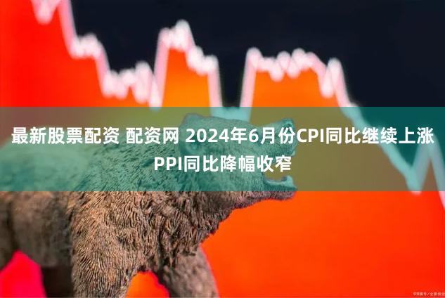 最新股票配资 配资网 2024年6月份CPI同比继续上涨　PPI同比降幅收窄