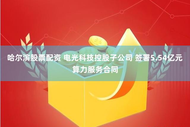 哈尔滨股票配资 电光科技控股子公司 签署5.54亿元算力服务合同