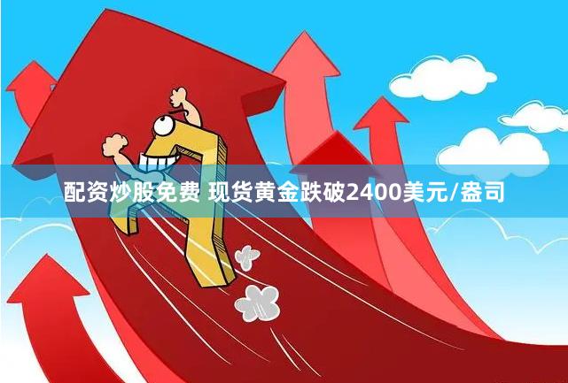 配资炒股免费 现货黄金跌破2400美元/盎司