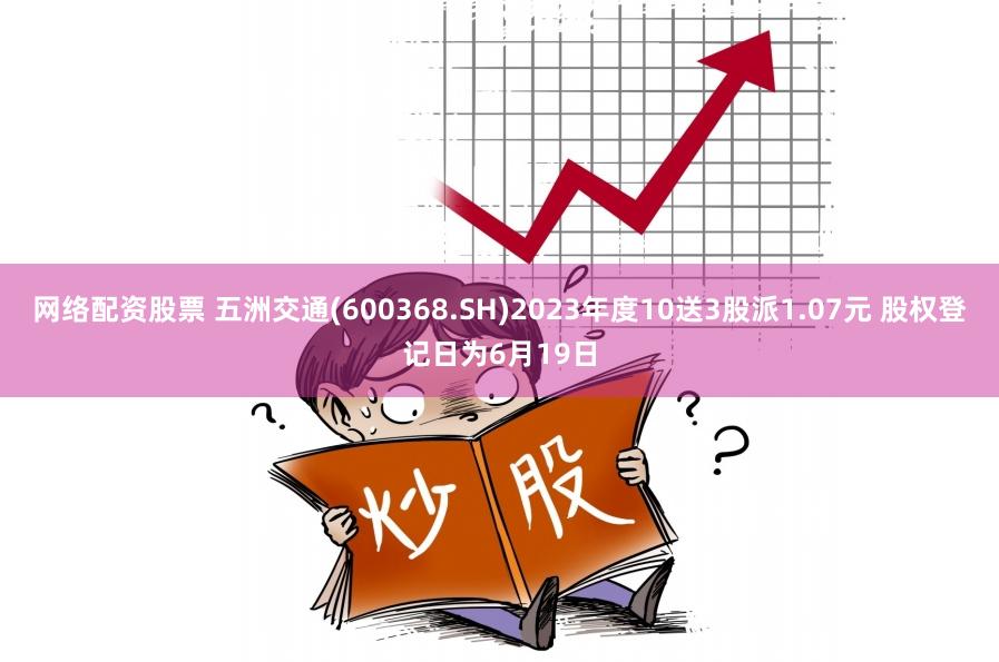 网络配资股票 五洲交通(600368.SH)2023年度10送3股派1.07元 股权登记日为6月19日