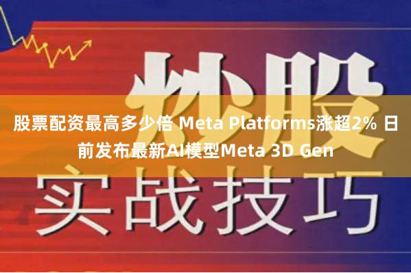 股票配资最高多少倍 Meta Platforms涨超2% 日前发布最新AI模型Meta 3D Gen