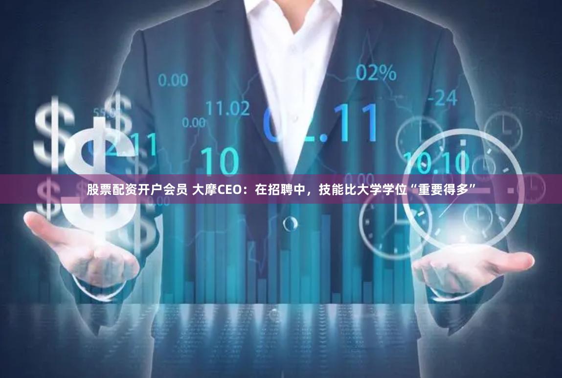 股票配资开户会员 大摩CEO：在招聘中，技能比大学学位“重要得多”