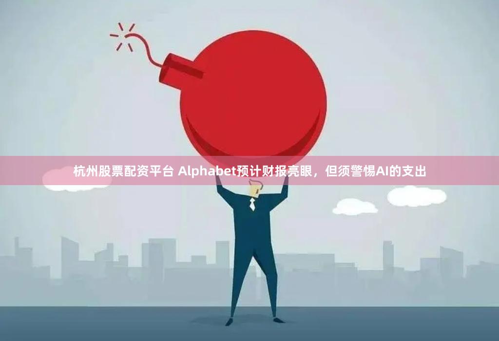 杭州股票配资平台 Alphabet预计财报亮眼，但须警惕AI的支出