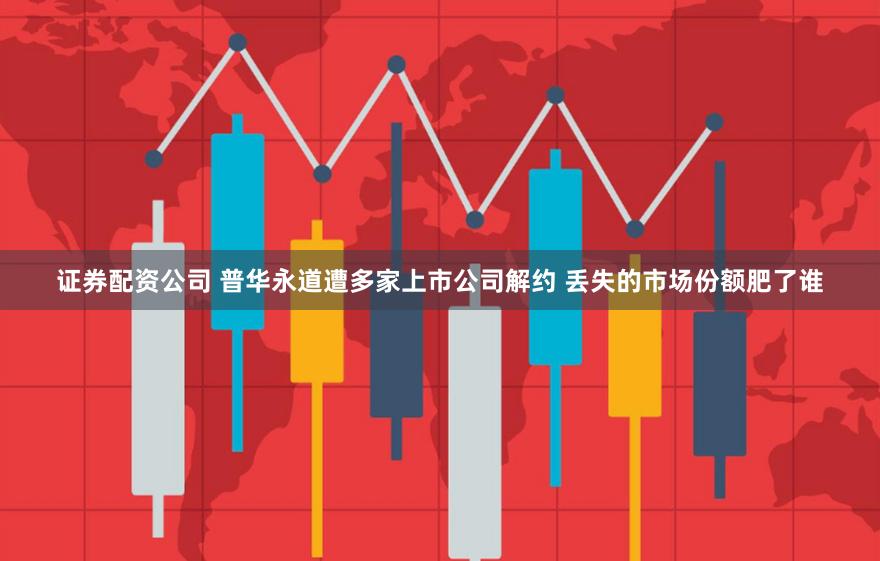 证券配资公司 普华永道遭多家上市公司解约 丢失的市场份额肥了谁