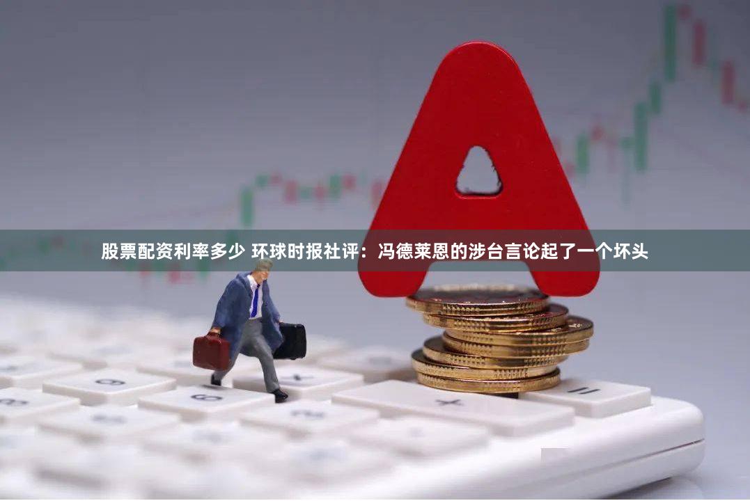 股票配资利率多少 环球时报社评：冯德莱恩的涉台言论起了一个坏头