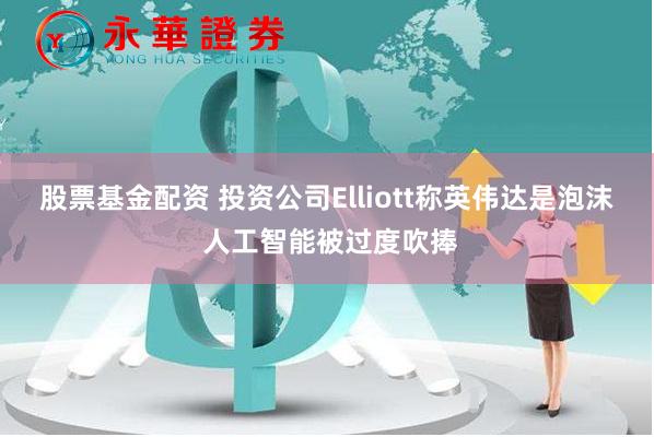 股票基金配资 投资公司Elliott称英伟达是泡沫 人工智能被过度吹捧