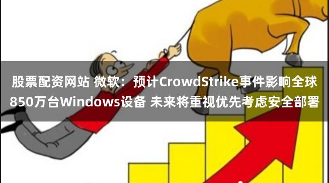 股票配资网站 微软：预计CrowdStrike事件影响全球850万台Windows设备 未来将重视优先考虑安全部署