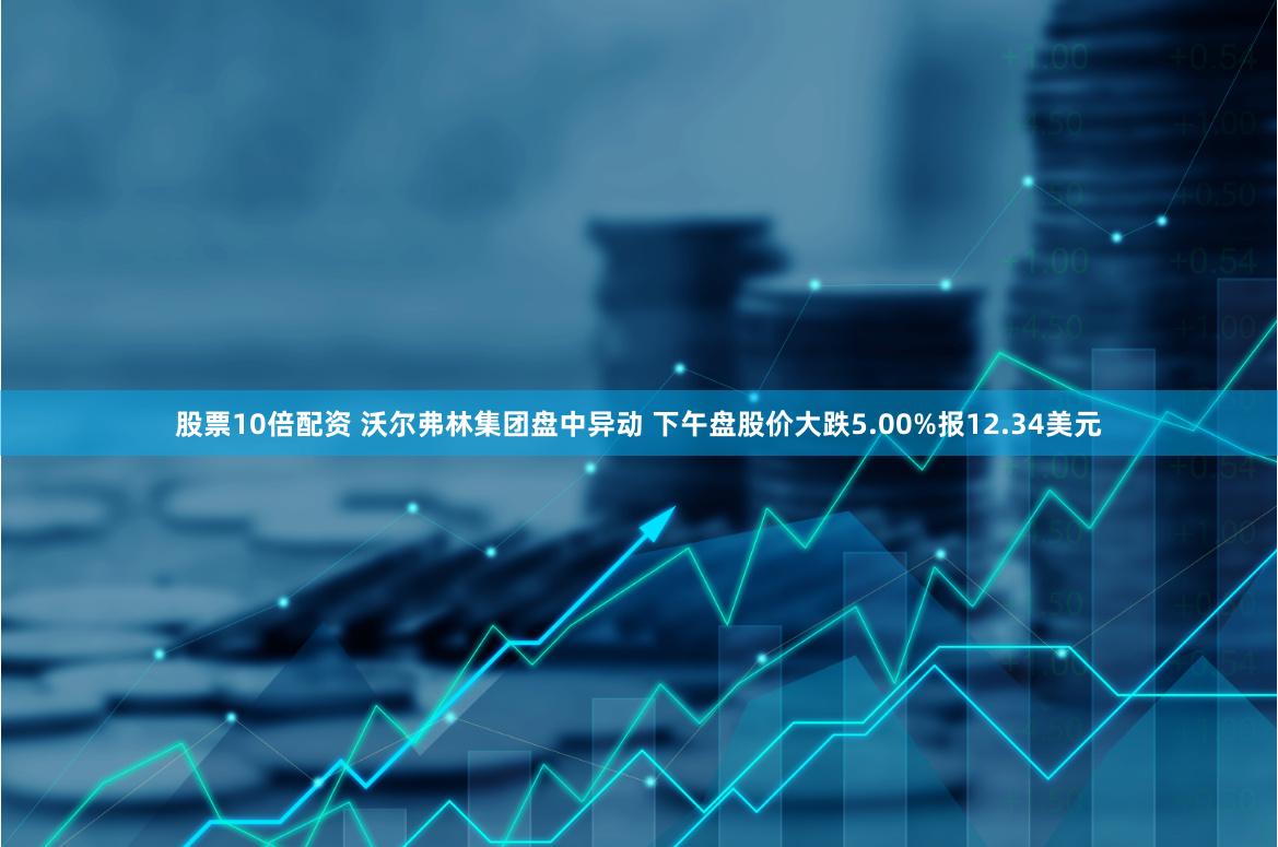 股票10倍配资 沃尔弗林集团盘中异动 下午盘股价大跌5.00%报12.34美元