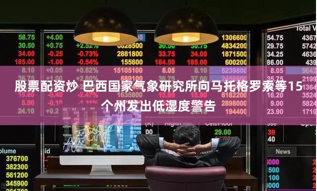 股票配资炒 巴西国家气象研究所向马托格罗索等15个州发出低湿度警告