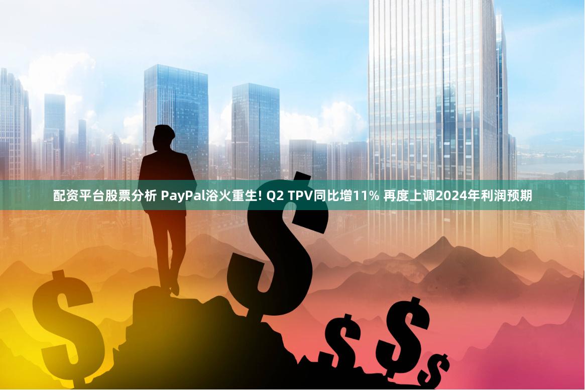 配资平台股票分析 PayPal浴火重生! Q2 TPV同比增11% 再度上调2024年利润预期