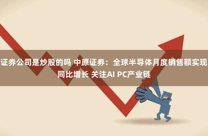 证券公司是炒股的吗 中原证券：全球半导体月度销售额实现同比增长 关注AI PC产业链