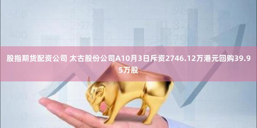 股指期货配资公司 太古股份公司A10月3日斥资2746.12万港元回购39.95万股