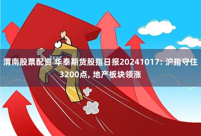 渭南股票配资 华泰期货股指日报20241017: 沪指守住3200点, 地产板块领涨