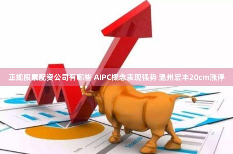 正规股票配资公司有哪些 AIPC概念表现强势 温州宏丰20cm涨停