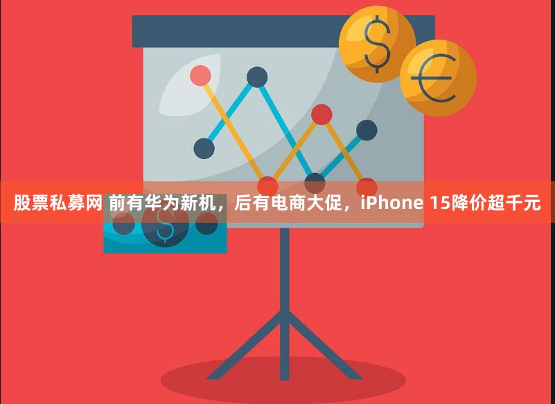 股票私募网 前有华为新机，后有电商大促，iPhone 15降价超千元