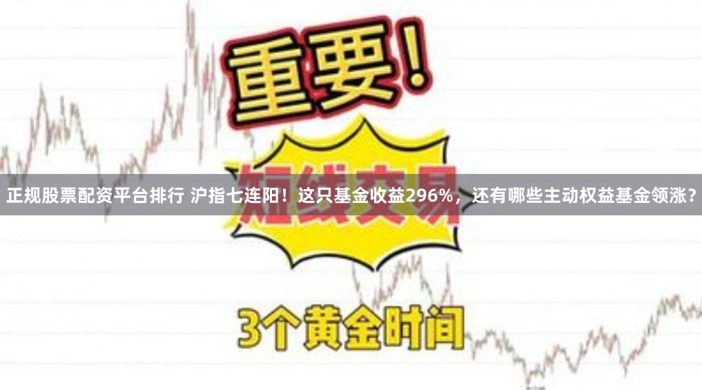 正规股票配资平台排行 沪指七连阳！这只基金收益296%，还有哪些主动权益基金领涨？