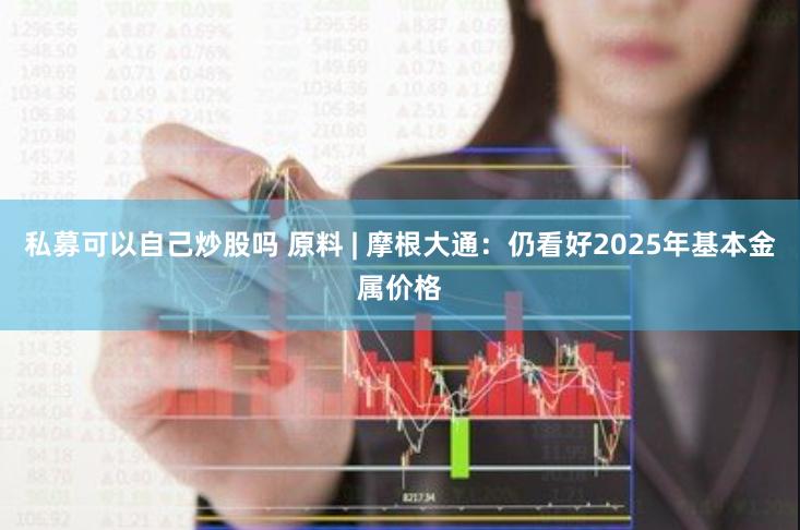 私募可以自己炒股吗 原料 | 摩根大通：仍看好2025年基本金属价格