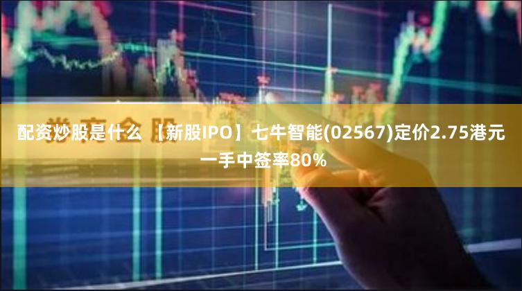 配资炒股是什么 【新股IPO】七牛智能(02567)定价2.75港元 一手中签率80%