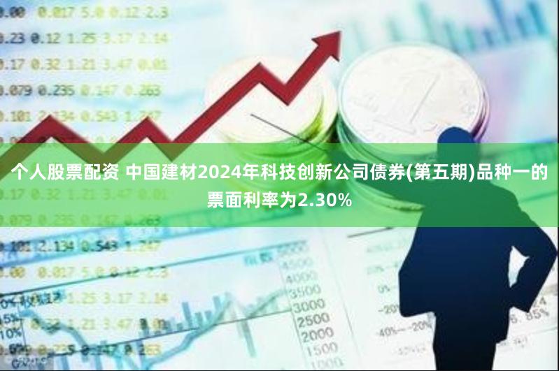 个人股票配资 中国建材2024年科技创新公司债券(第五期)品种一的票面利率为2.30%