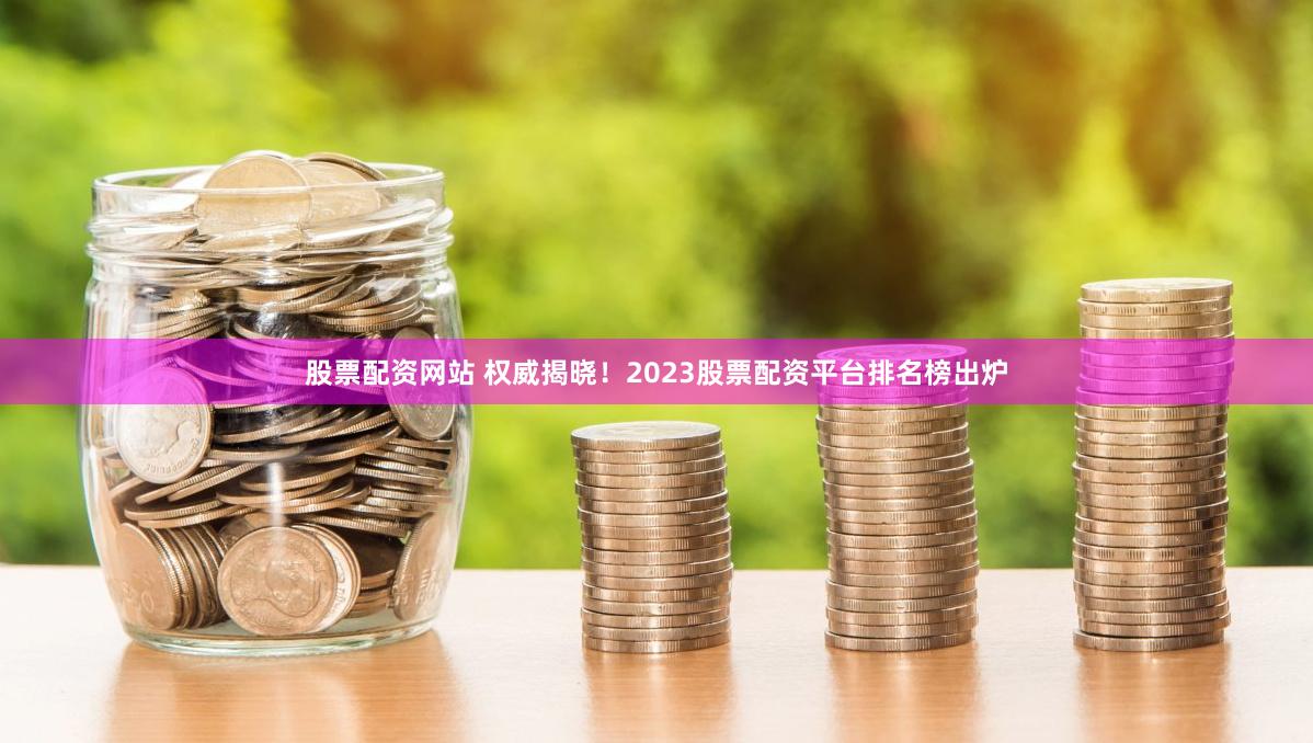 股票配资网站 权威揭晓！2023股票配资平台排名榜出炉