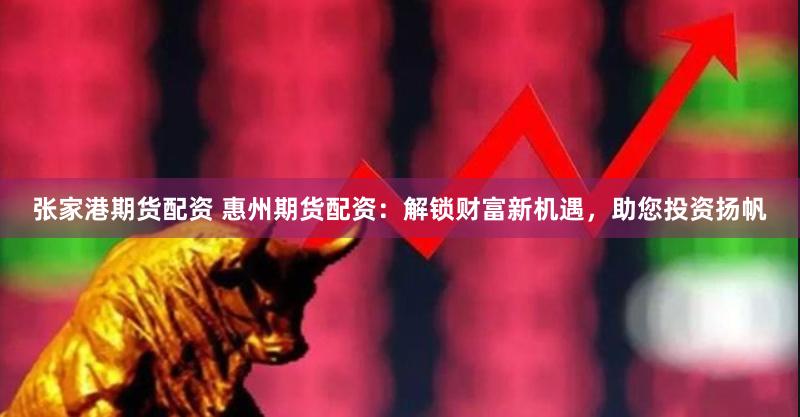 张家港期货配资 惠州期货配资：解锁财富新机遇，助您投资扬帆