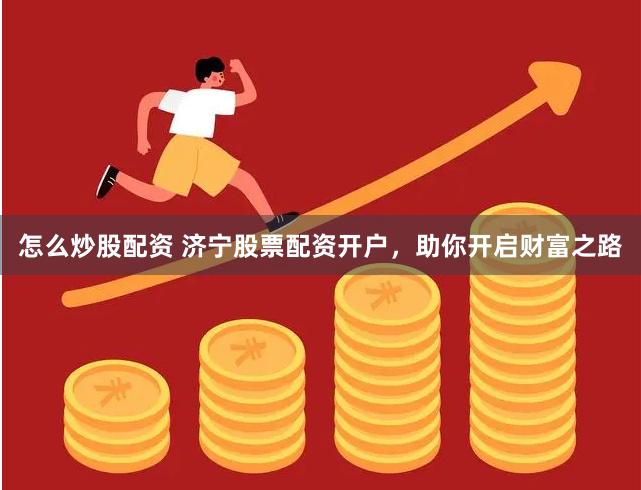怎么炒股配资 济宁股票配资开户，助你开启财富之路