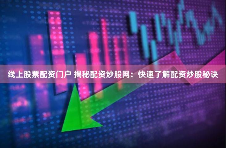 线上股票配资门户 揭秘配资炒股网：快速了解配资炒股秘诀