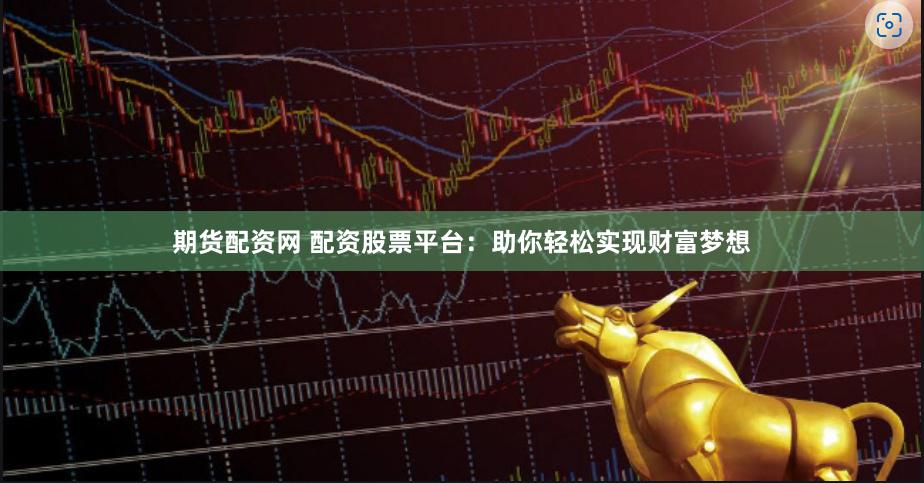 期货配资网 配资股票平台：助你轻松实现财富梦想