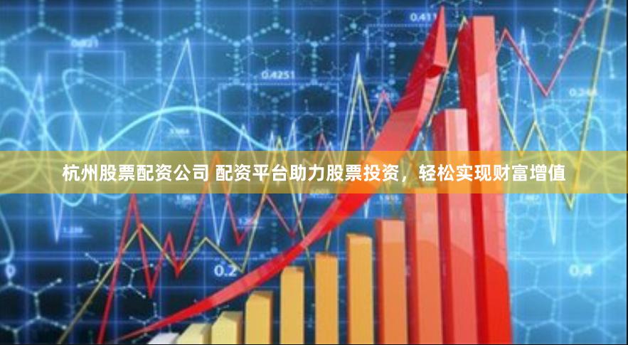 杭州股票配资公司 配资平台助力股票投资，轻松实现财富增值