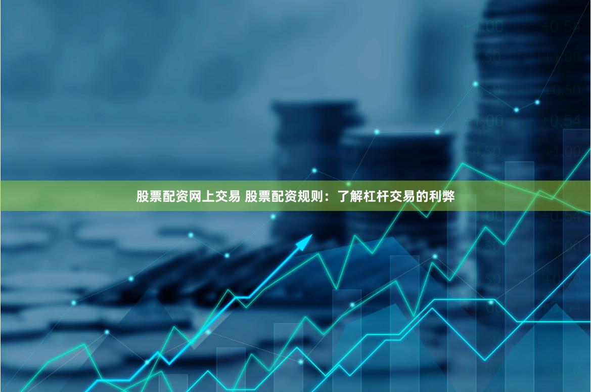 股票配资网上交易 股票配资规则：了解杠杆交易的利弊