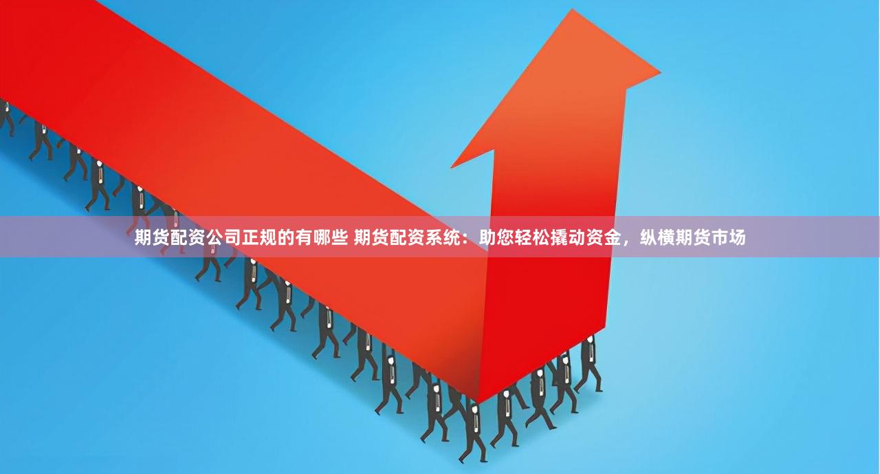 期货配资公司正规的有哪些 期货配资系统：助您轻松撬动资金，纵横期货市场