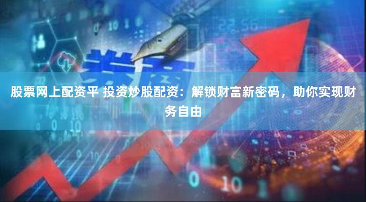 股票网上配资平 投资炒股配资：解锁财富新密码，助你实现财务自由