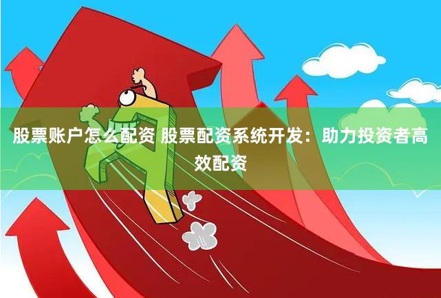 股票账户怎么配资 股票配资系统开发：助力投资者高效配资