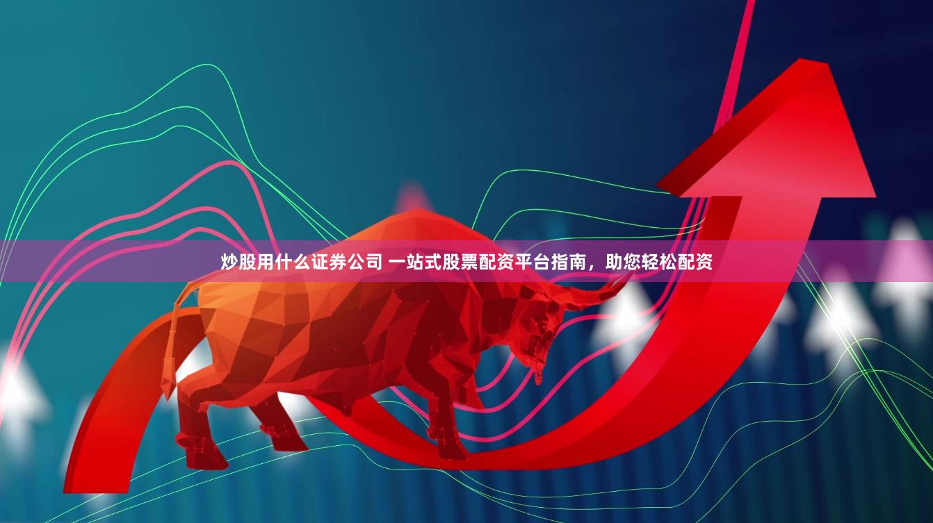 炒股用什么证券公司 一站式股票配资平台指南，助您轻松配资