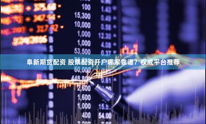 阜新期货配资 股票配资开户哪家靠谱？权威平台推荐