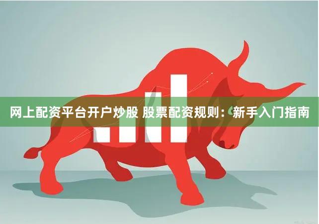 网上配资平台开户炒股 股票配资规则：新手入门指南