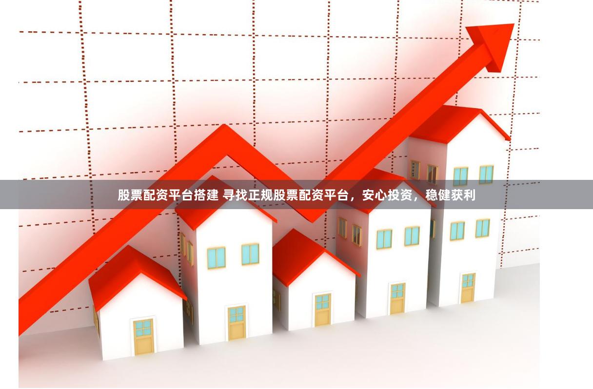 股票配资平台搭建 寻找正规股票配资平台，安心投资，稳健获利