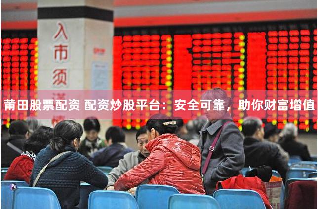 莆田股票配资 配资炒股平台：安全可靠，助你财富增值
