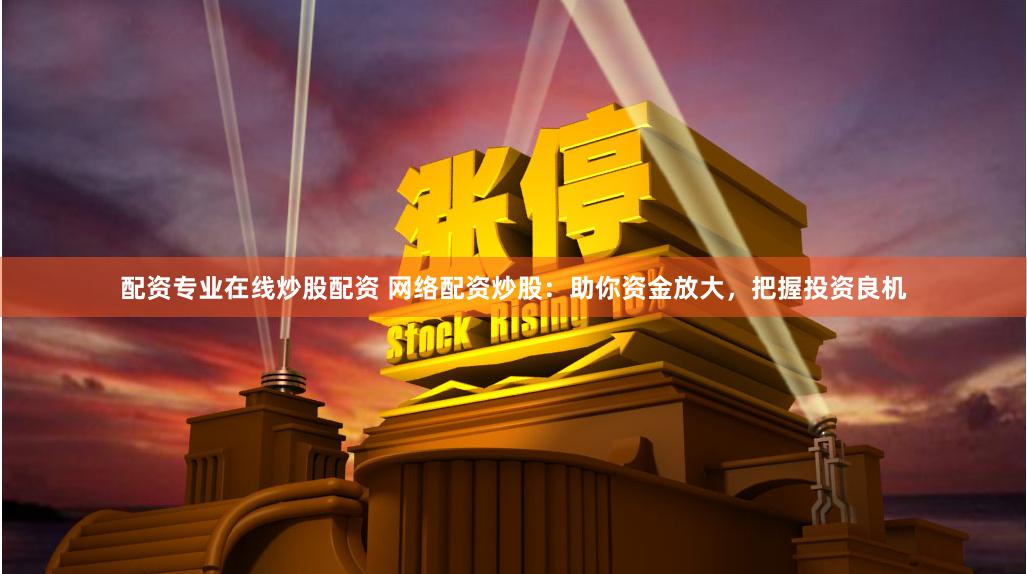 配资专业在线炒股配资 网络配资炒股：助你资金放大，把握投资良机