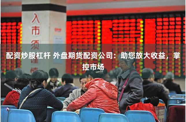 配资炒股杠杆 外盘期货配资公司：助您放大收益，掌控市场