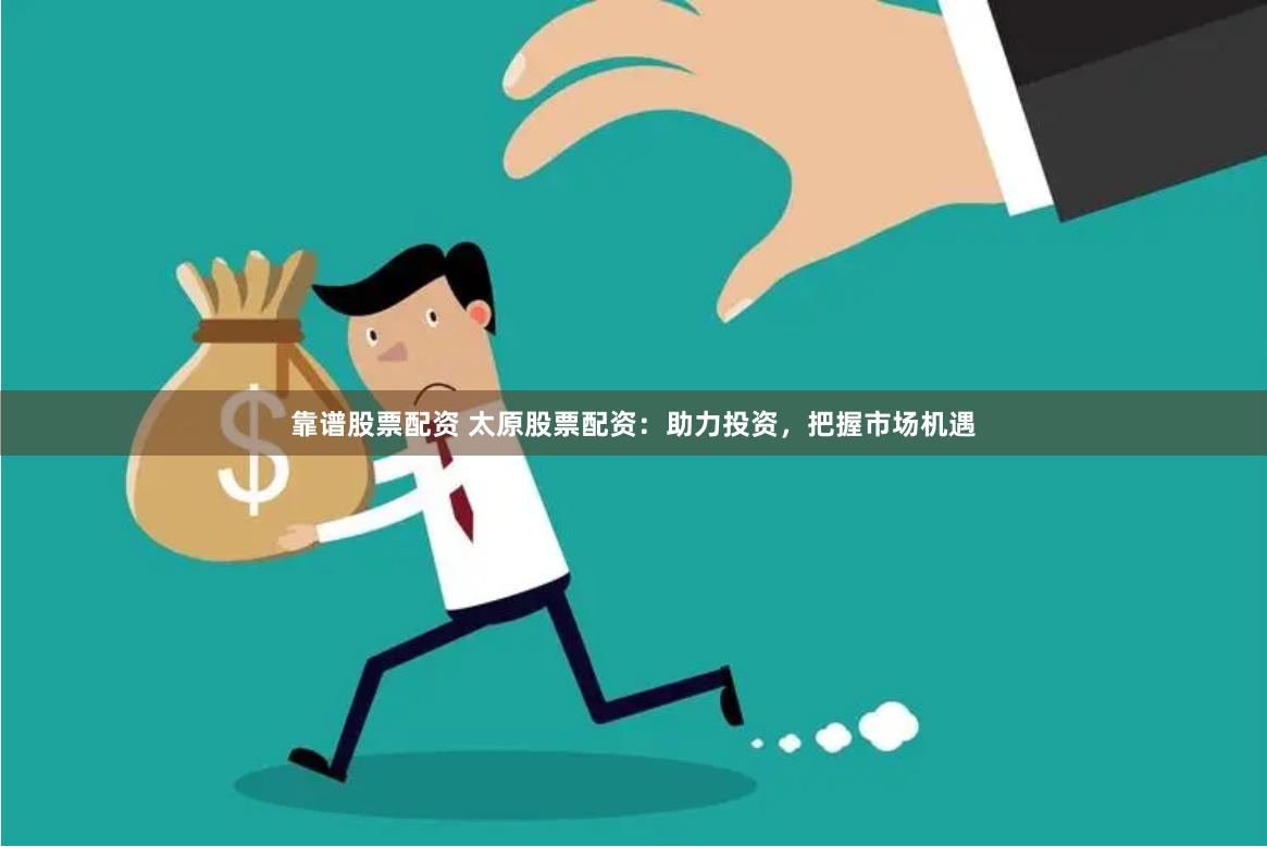靠谱股票配资 太原股票配资：助力投资，把握市场机遇