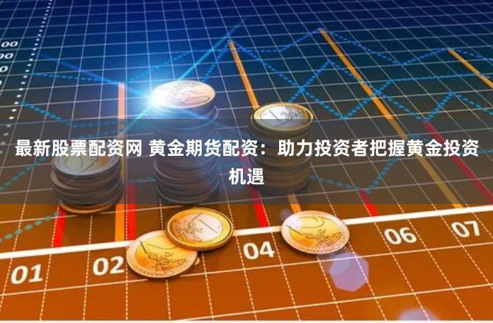 最新股票配资网 黄金期货配资：助力投资者把握黄金投资机遇