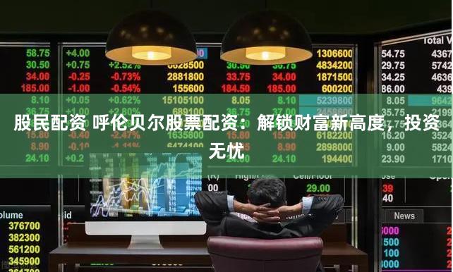 股民配资 呼伦贝尔股票配资：解锁财富新高度，投资无忧