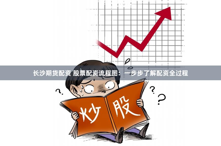 长沙期货配资 股票配资流程图：一步步了解配资全过程