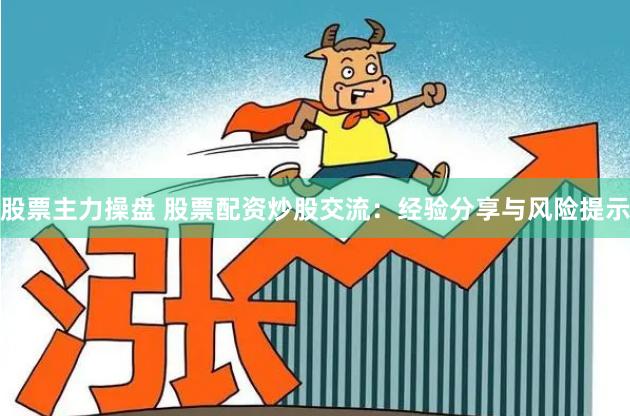 股票主力操盘 股票配资炒股交流：经验分享与风险提示