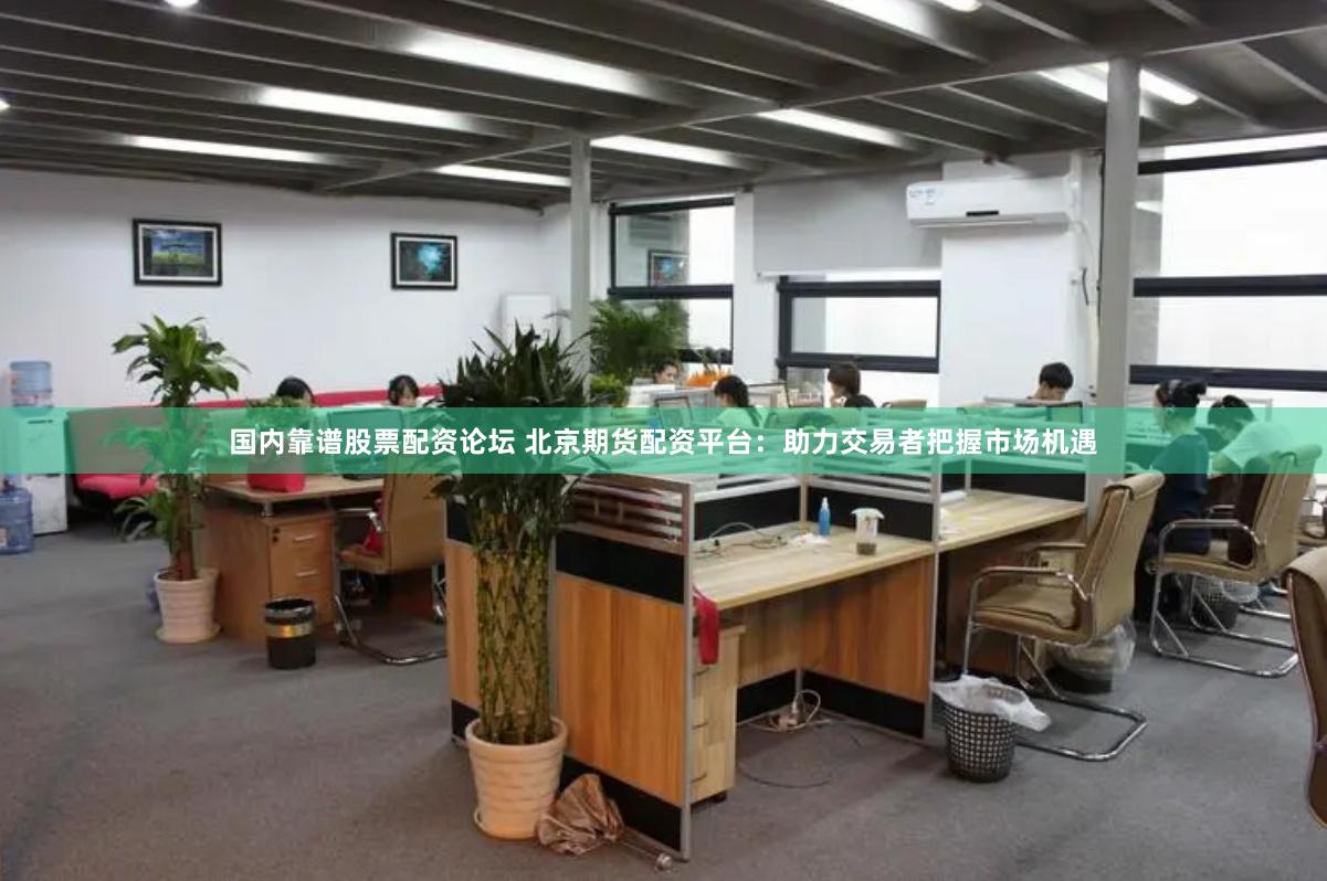 国内靠谱股票配资论坛 北京期货配资平台：助力交易者把握市场机遇