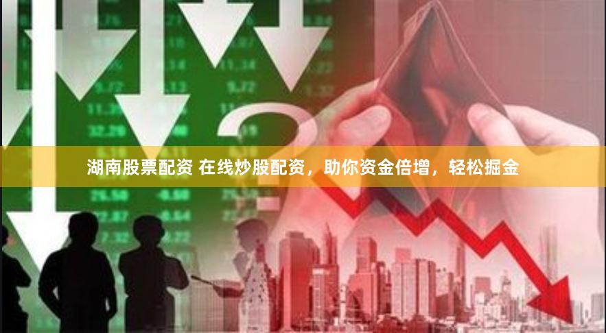 湖南股票配资 在线炒股配资，助你资金倍增，轻松掘金