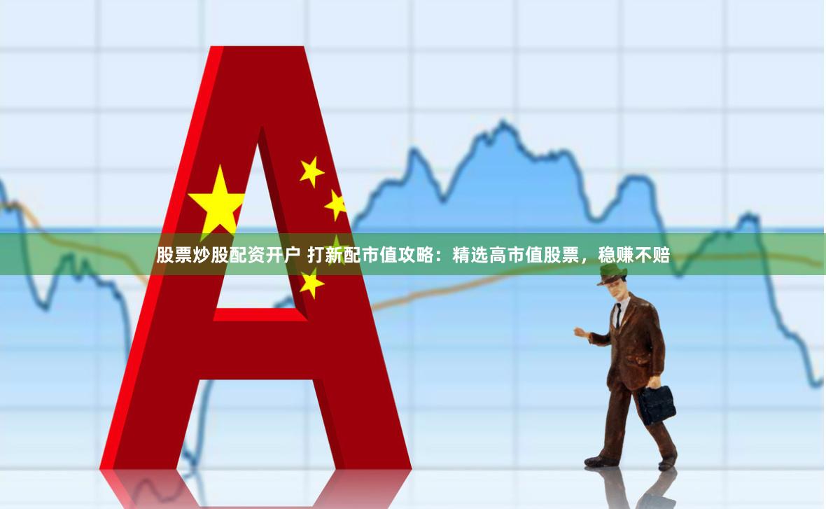 股票炒股配资开户 打新配市值攻略：精选高市值股票，稳赚不赔