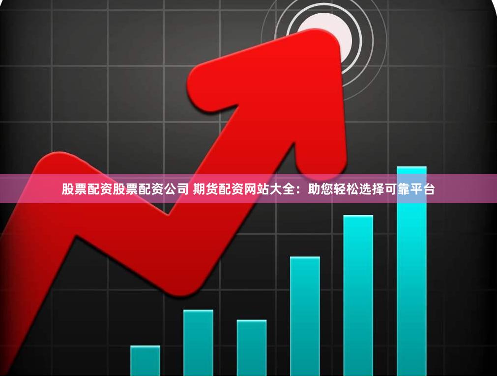 股票配资股票配资公司 期货配资网站大全：助您轻松选择可靠平台